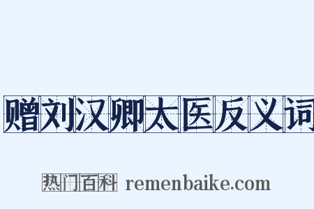 赠刘汉卿太医反义词是什么意思的图片